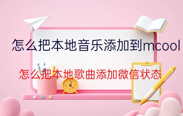 怎么把本地音乐添加到mcool 怎么把本地歌曲添加微信状态？